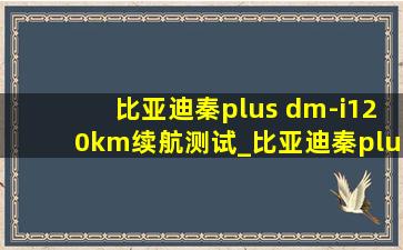 比亚迪秦plus dm-i120km续航测试_比亚迪秦plus dm-i120km续航尊贵型